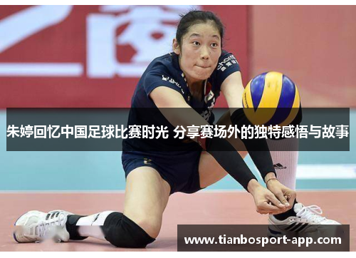 朱婷回忆中国足球比赛时光 分享赛场外的独特感悟与故事