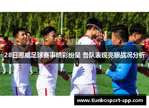 28日挪威足球赛事精彩纷呈 各队表现亮眼战况分析