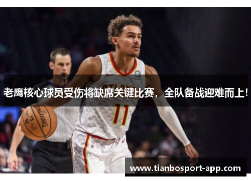 老鹰核心球员受伤将缺席关键比赛，全队备战迎难而上！