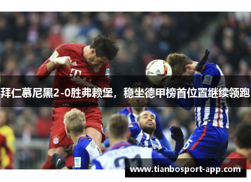 拜仁慕尼黑2-0胜弗赖堡，稳坐德甲榜首位置继续领跑