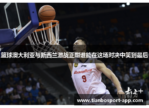 篮球澳大利亚与新西兰激战正酣谁能在这场对决中笑到最后
